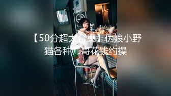 【50分超大合集】伪娘小野猫各种帅哥花钱约操