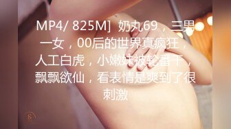 MP4/ 825M]  奶丸69，三男一女，00后的世界真疯狂，人工白虎，小嫩妹被轮番干，飘飘欲仙，看表情是爽到了很刺激