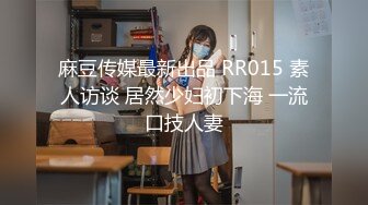 麻豆传媒最新出品 RR015 素人访谈 居然少妇初下海 一流口技人妻