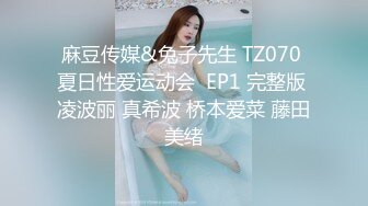 麻豆传媒&兔子先生 TZ070 夏日性爱运动会  EP1 完整版 凌波丽 真希波 桥本爱菜 藤田美绪