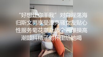 “好想让你干我”对白淫荡海归斯文男享受漂亮骚女友贴心性服务菊花睾丸舔个遍爆操高潮颤抖精子射杯里给她喝