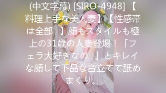 (中文字幕) [SIRO-4948] 【料理上手な美人妻】【性感帯は全部♪】顔もスタイルも極上の31歳の人妻登場！「フェラ大好きなの♪」とキレイな顔して下品な音立てて舐めまくり。