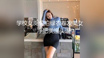 学校女厕偷拍绿衣卷发美女❤️净肥美馒头逼