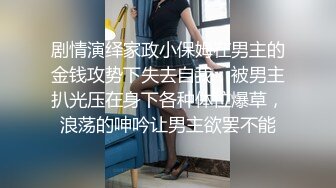 剧情演绎家政小保姆在男主的金钱攻势下失去自我，被男主扒光压在身下各种体位爆草，浪荡的呻吟让男主欲罢不能