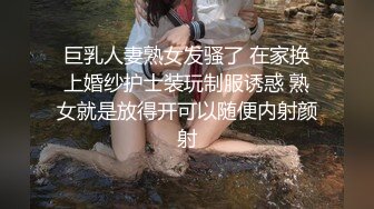 巨乳人妻熟女发骚了 在家换上婚纱护士装玩制服诱惑 熟女就是放得开可以随便内射颜射