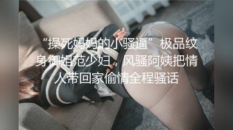 “操死妈妈的小骚逼”极品纹身御姐范少妇，风骚阿姨把情人带回家偷情全程骚话