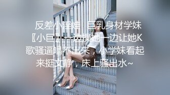 ✿反差小淫娃✿巨乳身材学妹〖小巨〗一边操她一边让她K歌骚逼唱不出来，小学妹看起来挺文静，床上骚出水~