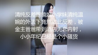 清纯反差眼镜娘小学妹清纯温婉的外表下竟然如此反差，被金主爸爸带到酒店无套内射，小小年纪已经是个小骚货