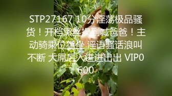 STP27167 10分淫荡极品骚货！开档黑丝操到喊爸爸！主动骑乘位猛坐 淫语骚话浪叫不断 大屌后入进进出出 VIP0600