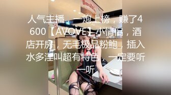 人气主播，一炮上榜，赚了4600【AVOVE】小情侣，酒店开房，无毛极品粉鲍，插入水多淫叫超有特色，一定要听一听