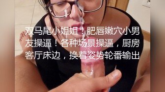 双马尾小姐姐！肥唇嫩穴小男友操逼！各种场景操逼，厨房客厅床边，换着姿势轮番输出