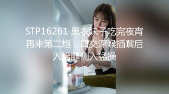 STP16261 黑衣妹子吃完夜宵再来第二炮，口交深喉插嘴后入抬腿侧入猛操