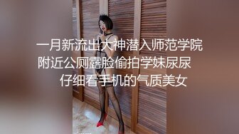 一月新流出大神潜入师范学院附近公厕露脸偷拍学妹尿尿❤️仔细看手机的气质美女