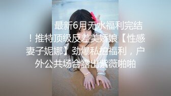 ⚫️⚫️最新6月无水福利完结！推特顶级反差美娇娘【性感妻子妮娜】劲爆私拍福利，户外公共场合露出紫薇啪啪