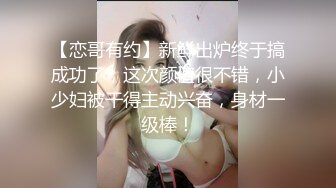 【恋哥有约】新鲜出炉终于搞成功了，这次颜值很不错，小少妇被干得主动兴奋，身材一级棒！