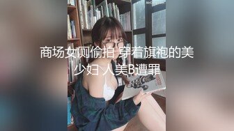 商场女厕偷拍 穿着旗袍的美少妇 人美B遭罪