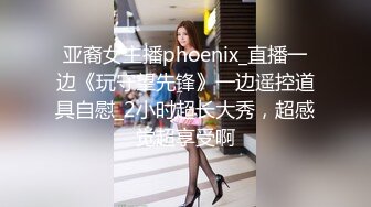 亚裔女主播phoenix_直播一边《玩守望先锋》一边遥控道具自慰_2小时超长大秀，超感觉超享受啊