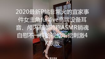 2020最新P站非常火的宜家事件女主角fullfive高端设备耳音、颅内高潮简称ASMR销魂自慰不一样的视觉听觉刺激4K原版