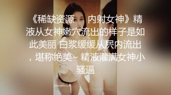 《稀缺资源❤️内射女神》精液从女神嫩穴流出的样子是如此美丽 白浆缓缓从屄内流出，堪称绝美~ 精液灌满女神小骚逼