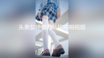 头条女神曼苏私拍啪啪视频