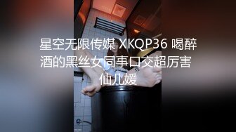 星空无限传媒 XKQP36 喝醉酒的黑丝女同事口交超厉害 仙儿媛