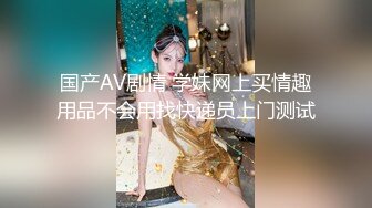 国产AV剧情 学妹网上买情趣用品不会用找快递员上门测试