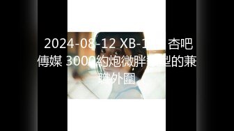  2024-08-12 XB-169 杏吧傳媒 3000約炮微胖類型的兼職外圍