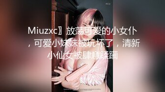 Miuzxc〗放荡可爱的小女仆，可爱小妹妹被玩坏了，清新小仙女被肆意蹂躏