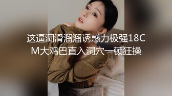 这逼洞滑溜溜诱惑力极强18CM大鸡巴直入洞穴一顿狂操