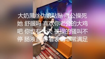 大奶黑丝伪娘贴贴 老公操死她 舒服吗 喜欢你老公的大鸡吧 你也有今天 被操的骚叫不停 肠液直流 看表情非常满足