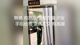 無碼 視訊巨乳 烏克蘭 少女 手指抽插 道具肛交 有高潮