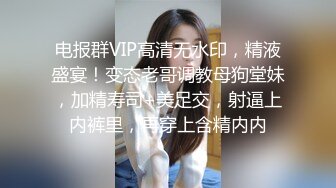 电报群VIP高清无水印，精液盛宴！变态老哥调教母狗堂妹，加精寿司+美足交，射逼上内裤里，再穿上含精内内