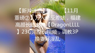 【新片速遞】⚫️⚫️【11月重磅②】万人骑反差婊，福建高颜长腿女神【DragonLLLL】23G完整长视频，调教3P换妻好淫乱