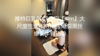 推特巨乳00后母狗『Kim』大尺度性爱私拍完结 爆裂黑丝爆乳丰臀骑乘