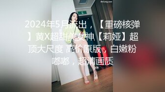 2024年5月流出，【重磅核弹】黄X超甜美女神【莉娅】超顶大尺度 高价原版，白嫩粉嘟嘟，超清画质