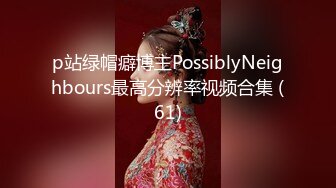 p站绿帽癖博主PossiblyNeighbours最高分辨率视频合集 (61)