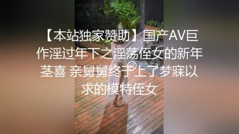 【本站独家赞助】国产AV巨作淫过年下之淫荡侄女的新年茎喜 亲舅舅终于上了梦寐以求的模特侄女