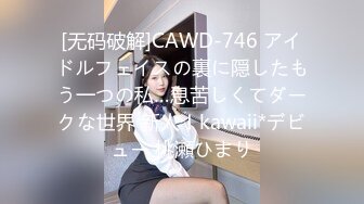 [无码破解]CAWD-746 アイドルフェイスの裏に隠したもう一つの私…息苦しくてダークな世界 新人！kawaii*デビュー 桃瀬ひまり