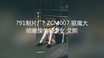 ?91制片厂? ZCM007 驱魔大师爆操美乳少女 艾熙