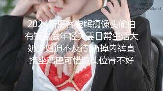 2024新黑客破解摄像头偷拍有钱家庭年轻夫妻日常生活大奶少妇迫不及待 扔掉内裤直接坐鸡巴可惜镜头位置不好