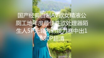 国产经典自制AV欲女精液公厕工地年度最佳性欲处理器陌生人5P无套内射接力赛中出1080P超清