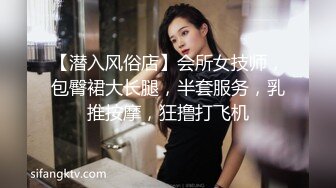 【潜入风俗店】会所女技师，包臀裙大长腿，半套服务，乳推按摩，狂撸打飞机