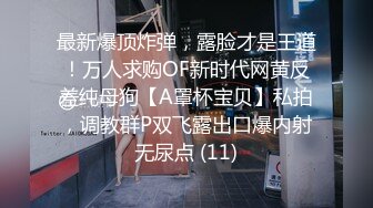 最新爆顶炸弹，露脸才是王道！万人求购OF新时代网黄反差纯母狗【A罩杯宝贝】私拍，调教群P双飞露出口爆内射无尿点 (11)