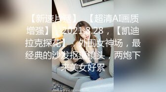 【新速片遞】  【超清AI画质增强】，2021.8.28，【凯迪拉克探花】，外围女神场，最经典的沙发抠逼镜头，两炮下来美女好累