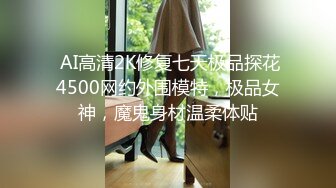  AI高清2K修复七天极品探花4500网约外围模特，极品女神，魔鬼身材温柔体贴