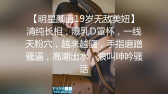 【明星颜值19岁无敌美妞】清纯长相，爆乳D罩杯，一线天粉穴，越来越骚，手指磨蹭骚逼，高潮出水，浪叫呻吟骚话