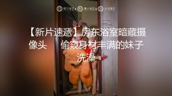 【新片速遞】房东浴室暗藏摄像头❤️偷窥身材丰满的妹子洗澡