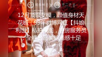 12月顶级女模，颜值身材天花板，99年微博网红【抖娘利世】私拍视图，客房服务员，全裸极品美鲍诱惑十足