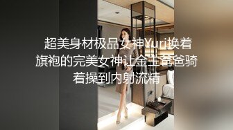  超美身材极品女神Yuri换着旗袍的完美女神让金主爸爸骑着操到内射流精