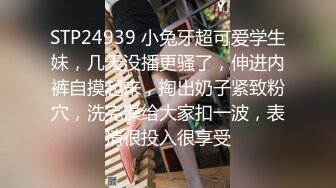 STP24939 小兔牙超可爱学生妹，几天没播更骚了，伸进内裤自摸起来，掏出奶子紧致粉穴，洗完澡给大家扣一波，表情很投入很享受